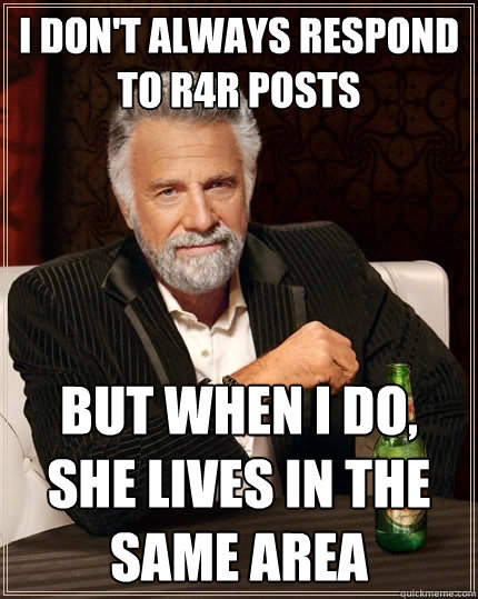 I don't always respond to r4r posts But when I do, she lives in the same area  The Most Interesting Man In The World