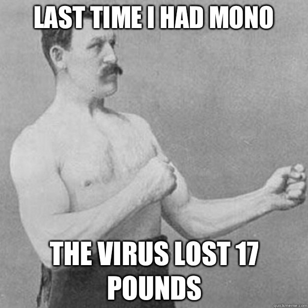 Last time I had mono The virus lost 17 pounds  overly manly man