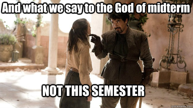 And what we say to the God of midterm NOT THIS SEMESTER  Arya not today