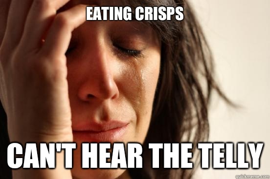 Eating Crisps Can't hear the telly  First World Problems