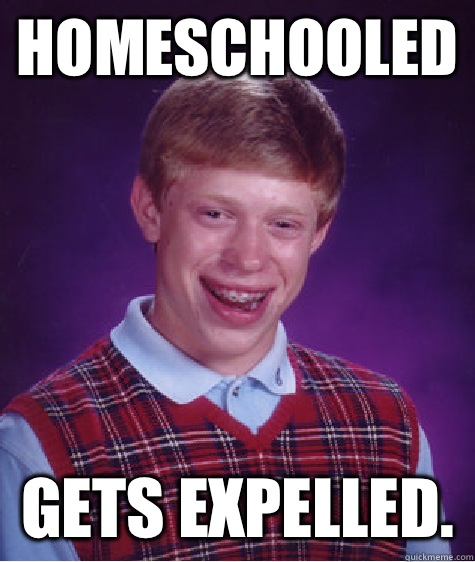 Homeschooled Gets expelled.  - Homeschooled Gets expelled.   Bad Luck Brian