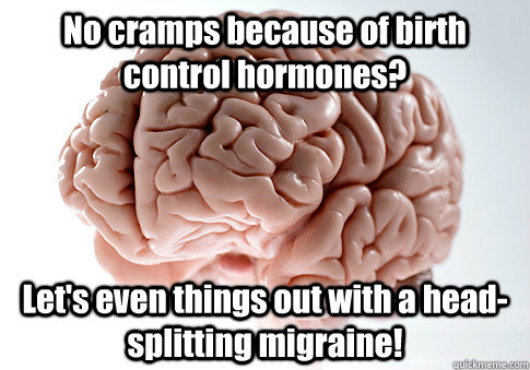 No cramps because of birth control hormones? Let's even things out with a head-splitting migraine!  Scumbag Brain