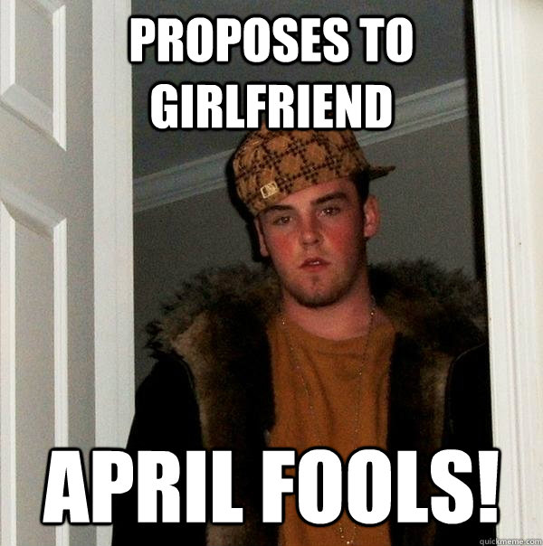 proposes to girlfriend April fools!  Scumbag Steve