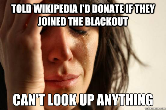Told wikipedia I'd donate if they joined the blackout  can't look up anything  First World Problems