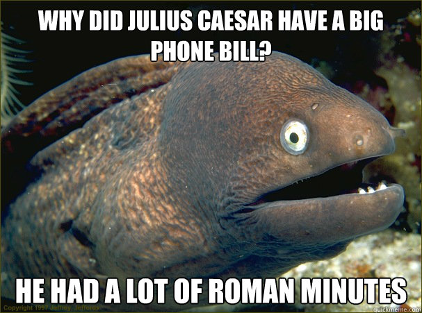Why did Julius Caesar have a big phone bill? He had a lot of Roman minutes  Bad Joke Eel