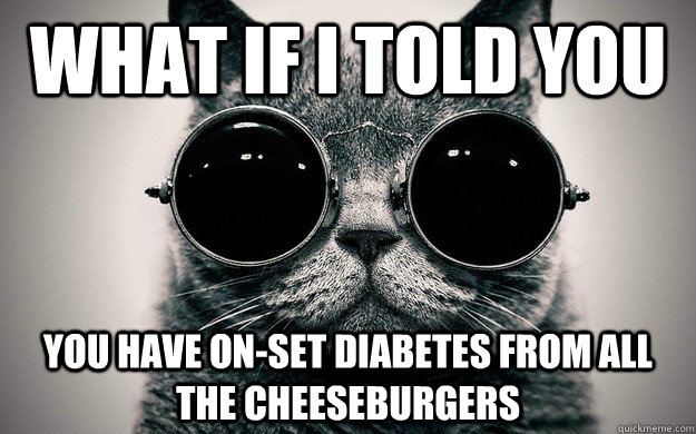 what if I told you You have on-set diabetes from all the cheeseburgers  Morpheus Cat Facts