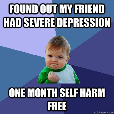 found out my friend had severe depression one month self harm free  Success Kid