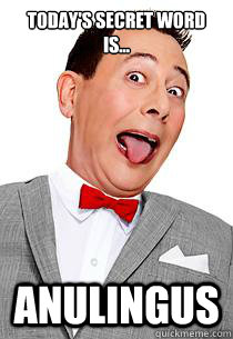 Today's Secret word is... anulingus  pee wee