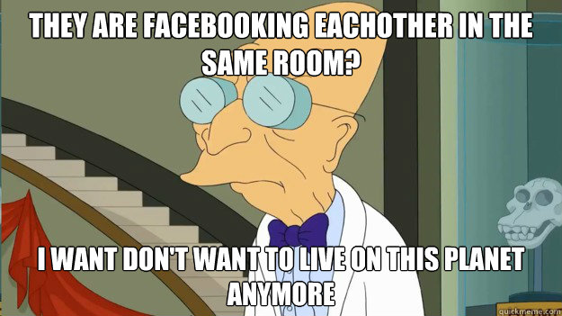 they are facebooking eachother in the same room? I want don't want to live on this planet anymore  I Dont Want To Live On This Planet Anymore