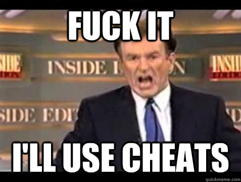 FUCK IT i'll use cheats  Fuck it