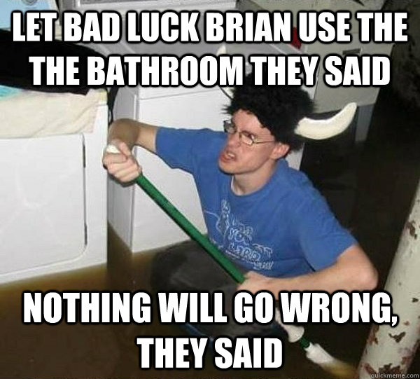 Let bad luck brian use the the bathroom they said nothing will go wrong, they said  They said