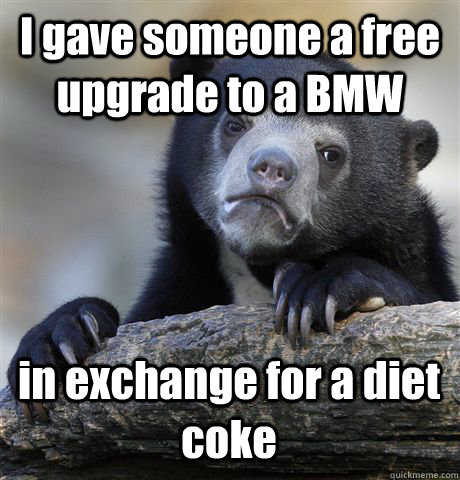 I gave someone a free upgrade to a BMW in exchange for a diet coke  Confession Bear