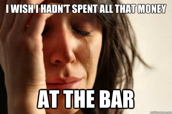 I wish i hadn't spent all that money at the bar  First World Problems