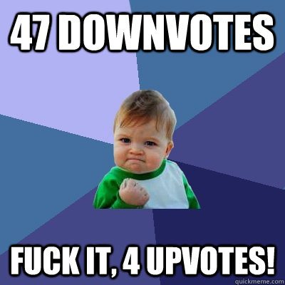 47 downvotes fuck it, 4 upvotes!  Success Kid