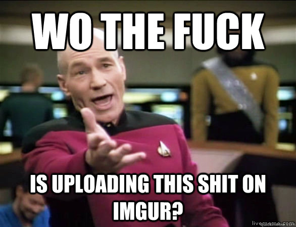 wo the fuck is uploading this shit on imgur?  Annoyed Picard HD