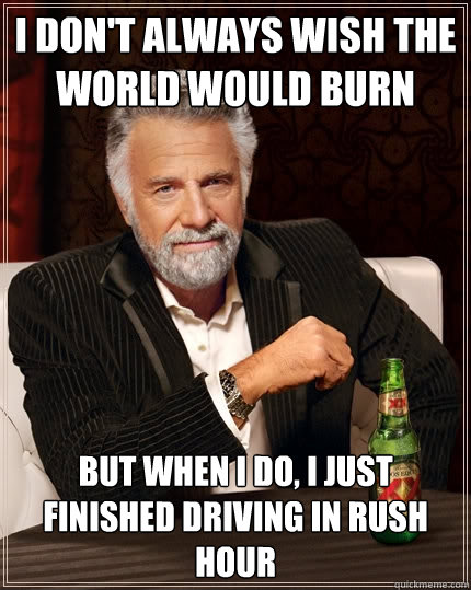 I don't always wish the world would burn but when I do, I just finished driving in rush hour  The Most Interesting Man In The World