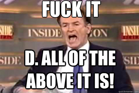 fuck it D. All of the above it is!  Fuck It Bill OReilly