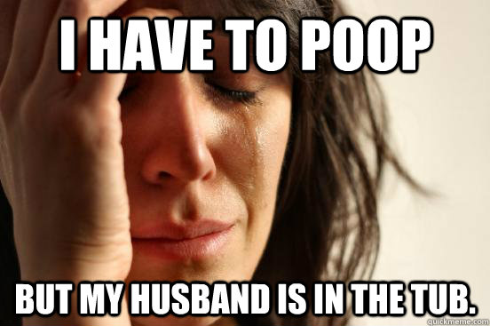 I have to poop but my husband is in the tub.  Atheist First World Problems