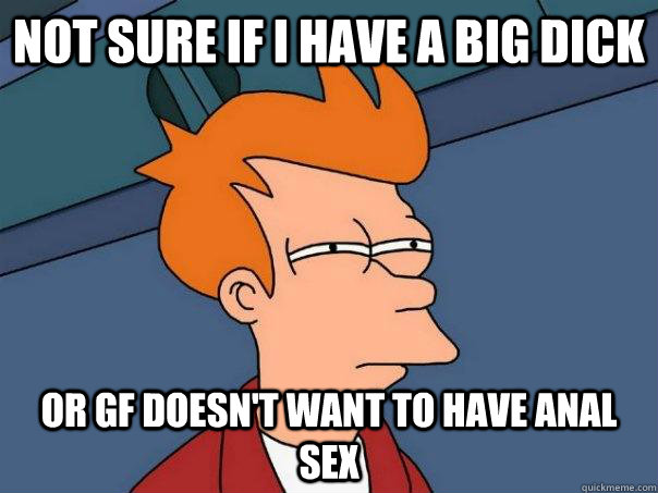 Not sure if i have a big dick Or gf doesn't want to have anal sex - Not sure if i have a big dick Or gf doesn't want to have anal sex  Misc