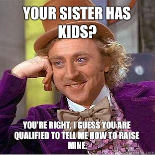Your sister has kids? You're right, I guess you are qualified to tell me how to raise mine.   Creepy Wonka