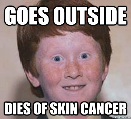 Goes outside dies of skin cancer - Goes outside dies of skin cancer  Over Confident Ginger