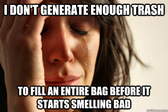 I don't generate enough trash to fill an entire bag before it starts smelling bad  First World Problems
