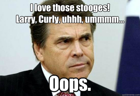 I love those stooges! 
Larry, Curly, uhhh, ummmm... Oops. - I love those stooges! 
Larry, Curly, uhhh, ummmm... Oops.  Threes a Perry