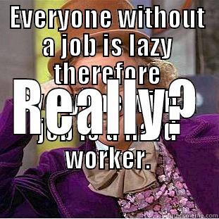 EVERYONE WITHOUT A JOB IS LAZY THEREFORE EVERYONE WITH A JOB IS A HARD WORKER. REALLY? Creepy Wonka
