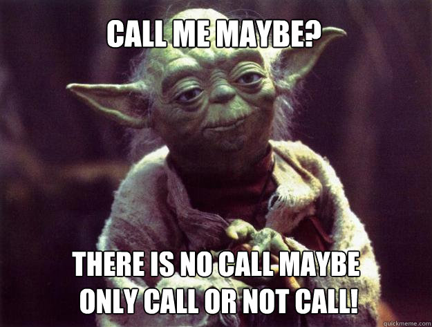 Call me maybe? There is no call maybe
 only call or not call! - Call me maybe? There is no call maybe
 only call or not call!  Insightful yoda