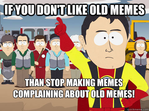 if you don't like old memes than stop making memes complaining about old memes!  Captain Hindsight