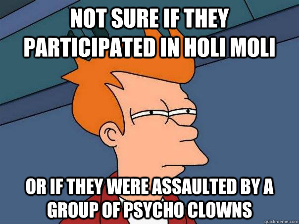not sure if they participated in holi moli or if they were assaulted by a group of psycho clowns  Futurama Fry