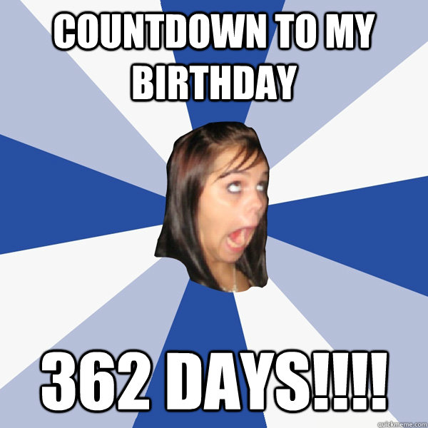 Countdown to my birthday 362 DAYS!!!!  Annoying Facebook Girl