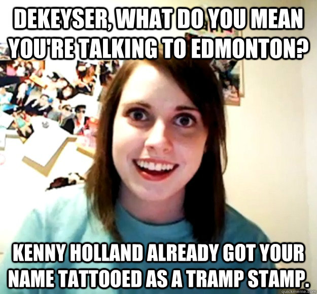 Dekeyser, what do you mean you're talking to Edmonton? Kenny Holland already got your name tattooed as a tramp stamp. - Dekeyser, what do you mean you're talking to Edmonton? Kenny Holland already got your name tattooed as a tramp stamp.  Misc