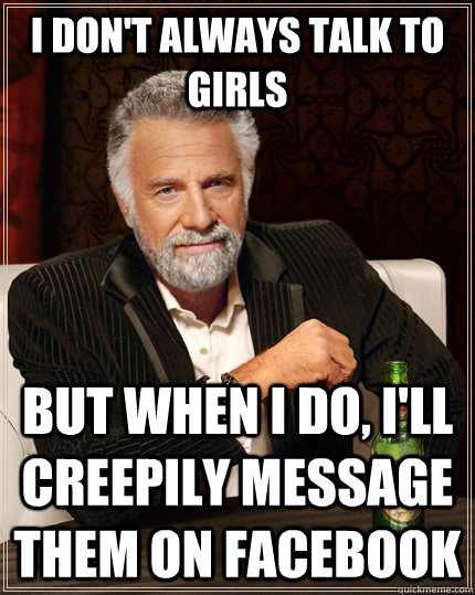 I don't always talk to girls But when i do, i'll creepily message them on facebook  The Most Interesting Man In The World