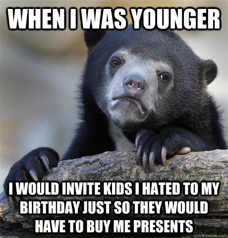 when I was younger i would invite kids i hated to my birthday just so they would have to buy me presents - when I was younger i would invite kids i hated to my birthday just so they would have to buy me presents  Confession Bear