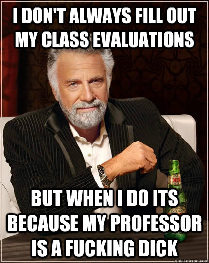 I don't always fill out my class evaluations but when i do its because my professor is a fucking dick  The Most Interesting Man In The World