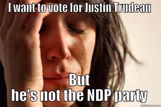 I WANT TO VOTE FOR JUSTIN TRUDEAU BUT HE'S NOT THE NDP PARTY First World Problems