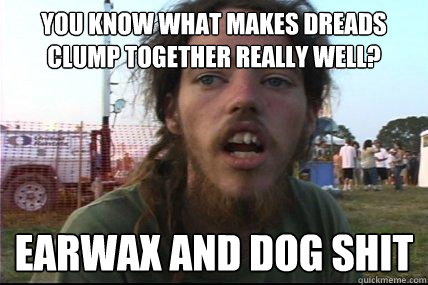 you know what makes dreads clump together really well? earwax and dog shit  