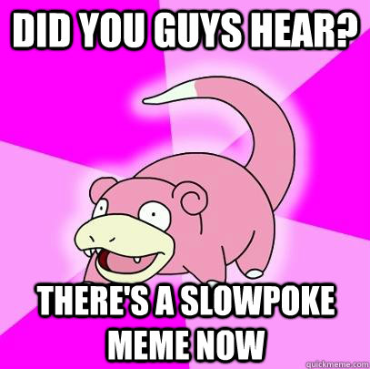 did you guys hear? There's a slowpoke meme now  Slowpoke