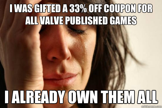I was gifted a 33% off coupon for all valve published games I already own them all  First World Problems