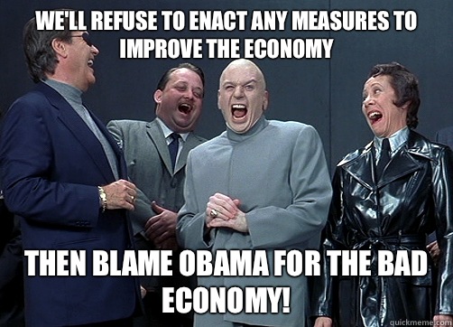 We'll refuse to enact any measures to improve the economy Then blame obama for the bad economy! - We'll refuse to enact any measures to improve the economy Then blame obama for the bad economy!  Dr. Evil Laughing