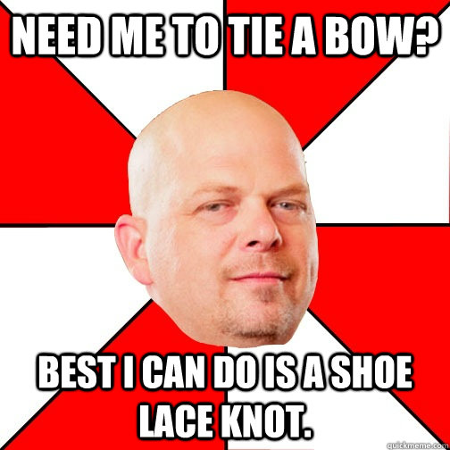 Need me to tie a bow? Best I can do is a shoe lace knot. - Need me to tie a bow? Best I can do is a shoe lace knot.  Pawn Star