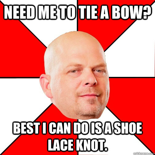 Need me to tie a bow? Best I can do is a shoe lace knot.  Pawn Star