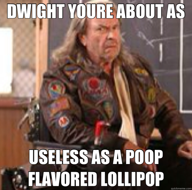 DWIGHT YOURE ABOUT AS USELESS AS A POOP FLAVORED LOLLIPOP  Dwight
