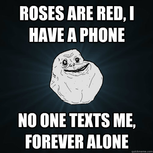 Roses are red, i have a phone no one texts me, forever alone  Forever Alone
