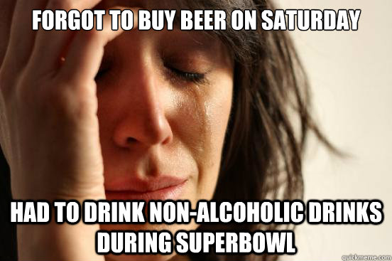 Forgot to buy beer on Saturday Had to drink non-alcoholic drinks during superbowl  First World Problems