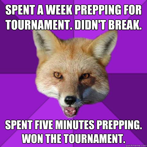 Spent a week prepping for tournament. Didn't Break. Spent five minutes prepping. Won the tournament.  Forensics Fox