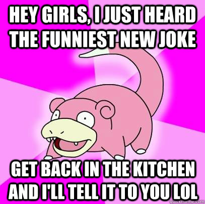 hey girls, i just heard the funniest new joke get back in the kitchen and I'll tell it to you lol  Slowpoke