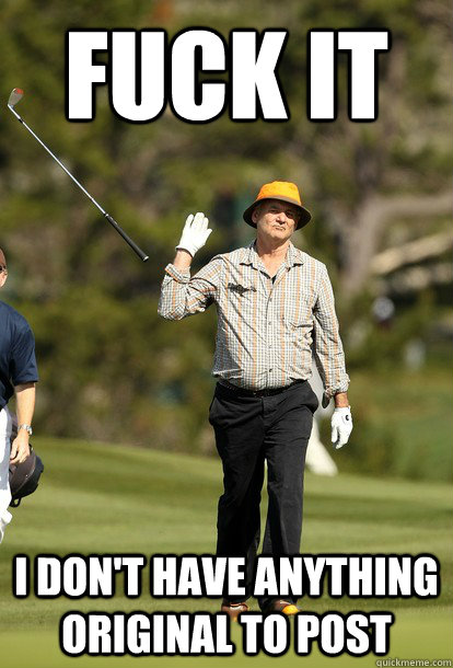 fuck it
 i don't have anything original to post  fuck it bill murray