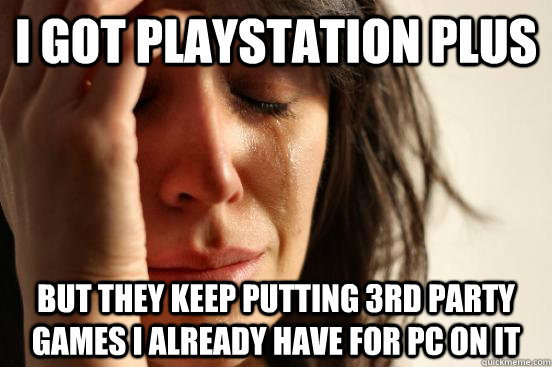 I got playstation plus but they keep putting 3rd party games I already have for pc on it  First World Problems